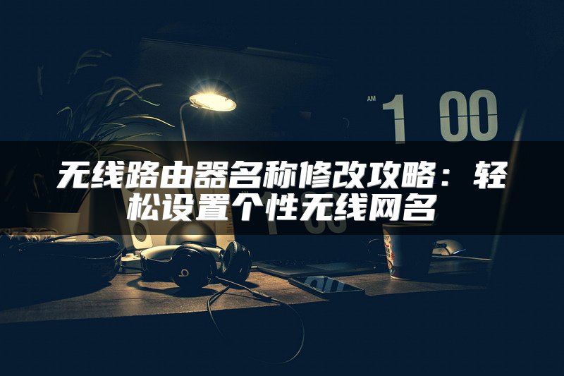 无线路由器名称修改攻略：轻松设置个性无线网名