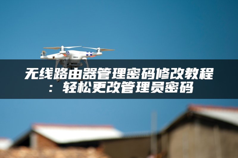 无线路由器管理密码修改教程：轻松更改管理员密码