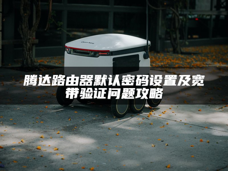 腾达路由器默认密码设置及宽带验证问题攻略