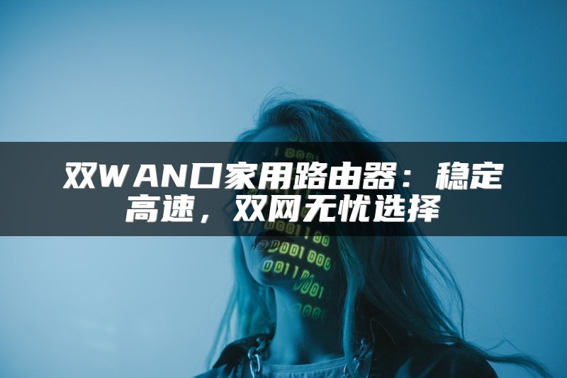 双WAN口家用路由器：稳定高速，双网无忧选择