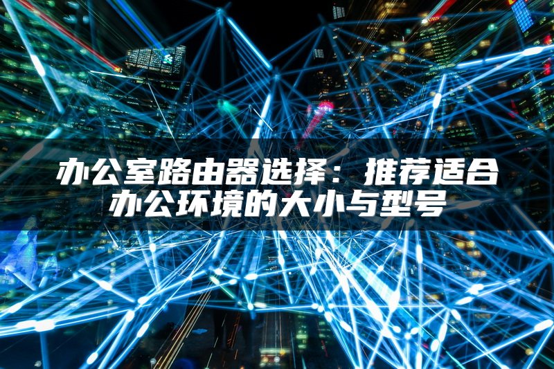 办公室路由器选择：推荐适合办公环境的大小与型号