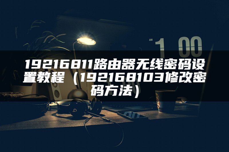 19216811路由器无线密码设置教程（192168103修改密码方法）