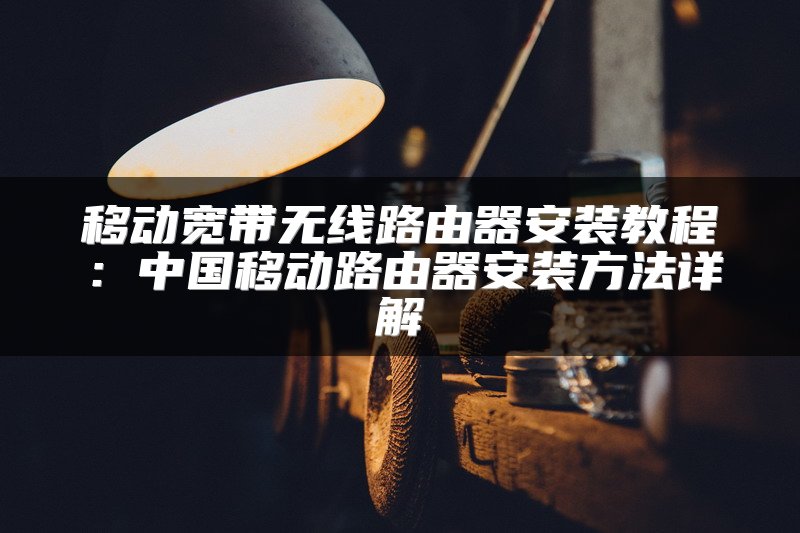 移动宽带无线路由器安装教程：中国移动路由器安装方法详解