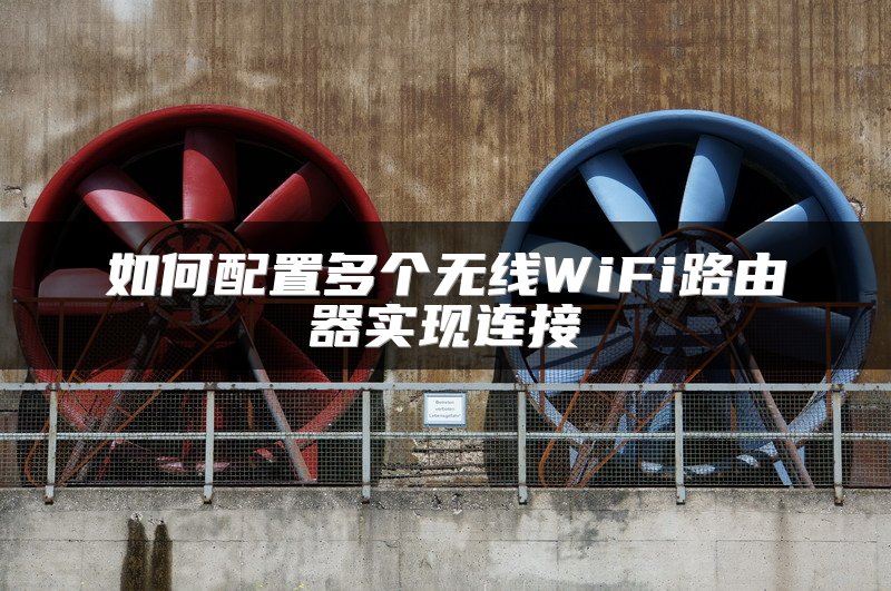如何配置多个无线WiFi路由器实现连接