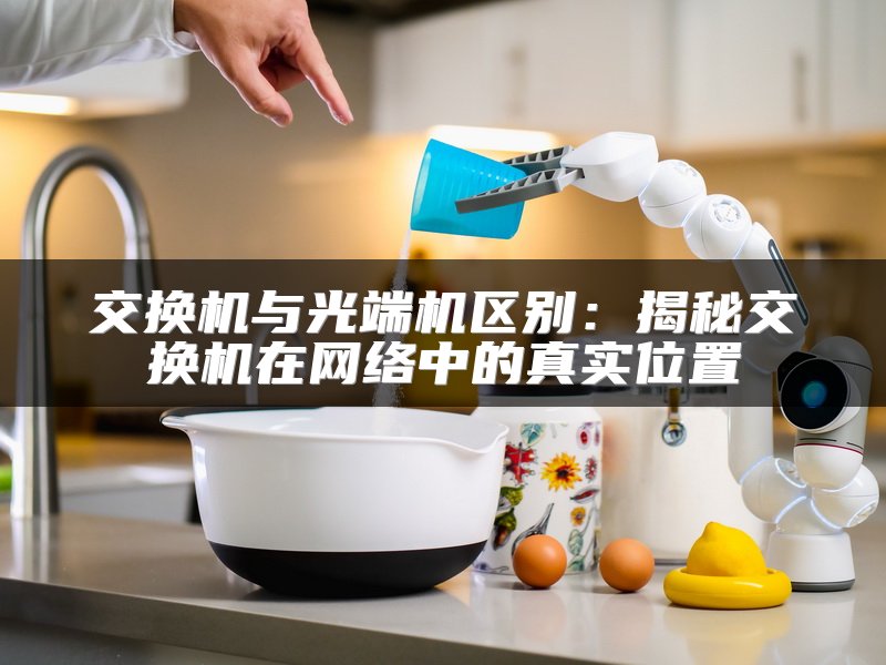 交换机与光端机区别：揭秘交换机在网络中的真实位置