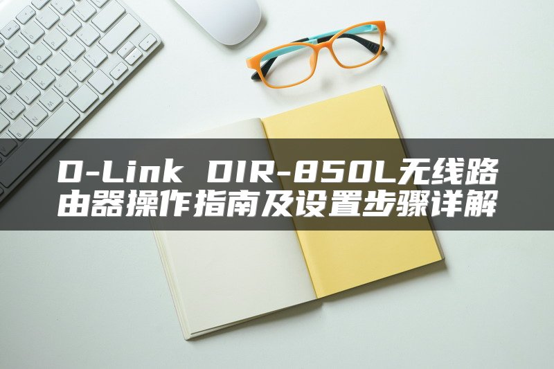 D-Link DIR-850L无线路由器操作指南及设置步骤详解