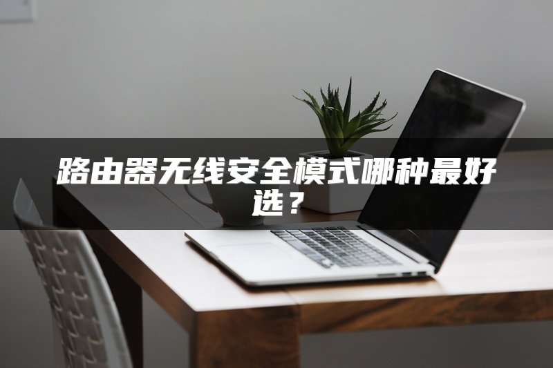 路由器无线安全模式哪种最好选？