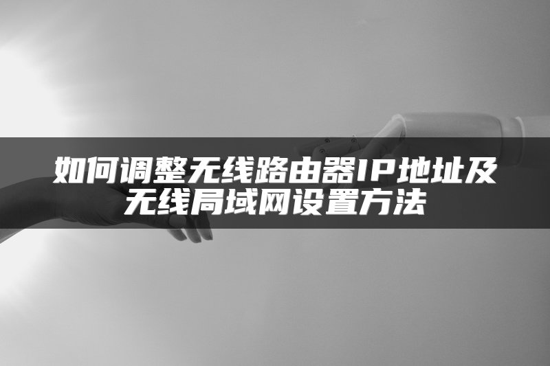 如何调整无线路由器IP地址及无线局域网设置方法