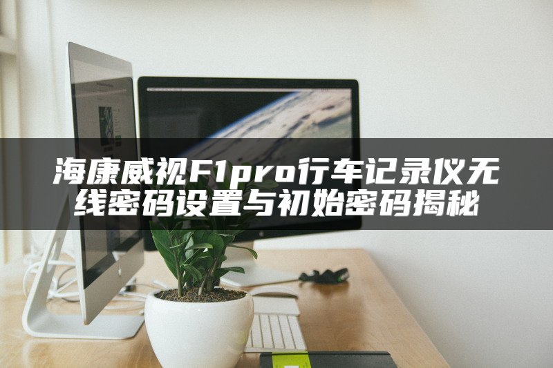 海康威视F1pro行车记录仪无线密码设置与初始密码揭秘