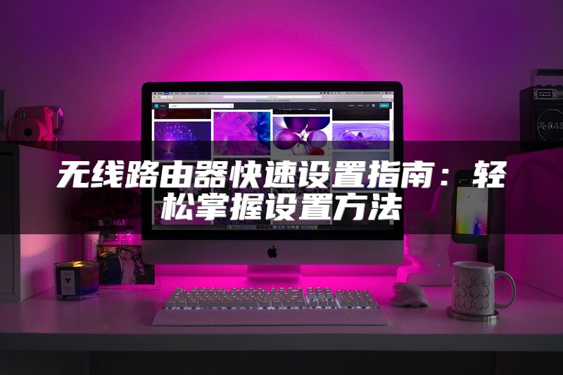 无线路由器快速设置指南：轻松掌握设置方法