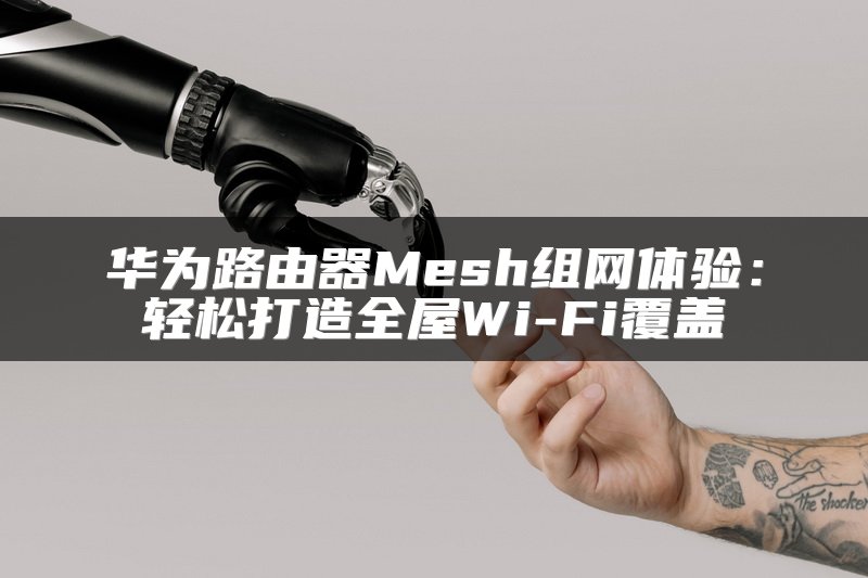 华为路由器Mesh组网体验：轻松打造全屋Wi-Fi覆盖