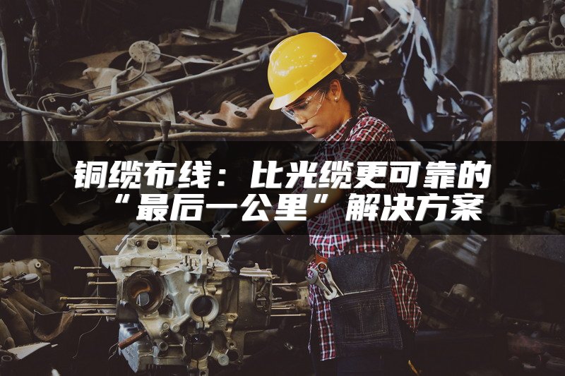铜缆布线：比光缆更可靠的“最后一公里”解决方案