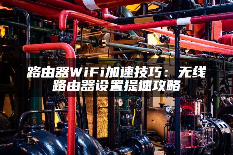 路由器WiFi加速技巧：无线路由器设置提速攻略