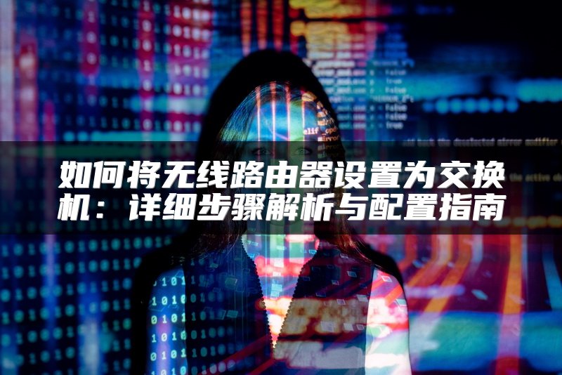 如何将无线路由器设置为交换机：详细步骤解析与配置指南