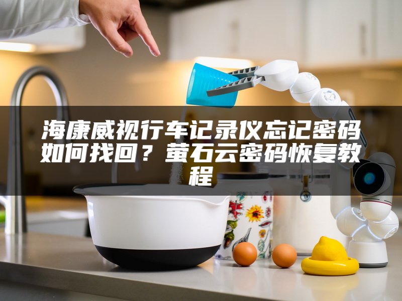 海康威视行车记录仪忘记密码如何找回？萤石云密码恢复教程