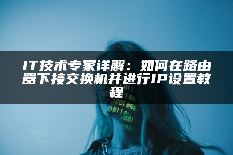 IT技术专家详解：如何在路由器下接交换机并进行IP设置教程