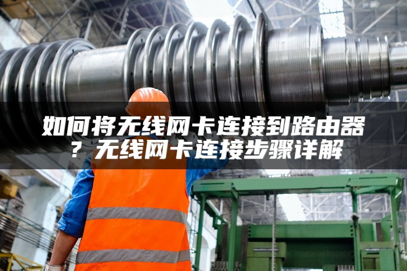 如何将无线网卡连接到路由器？无线网卡连接步骤详解
