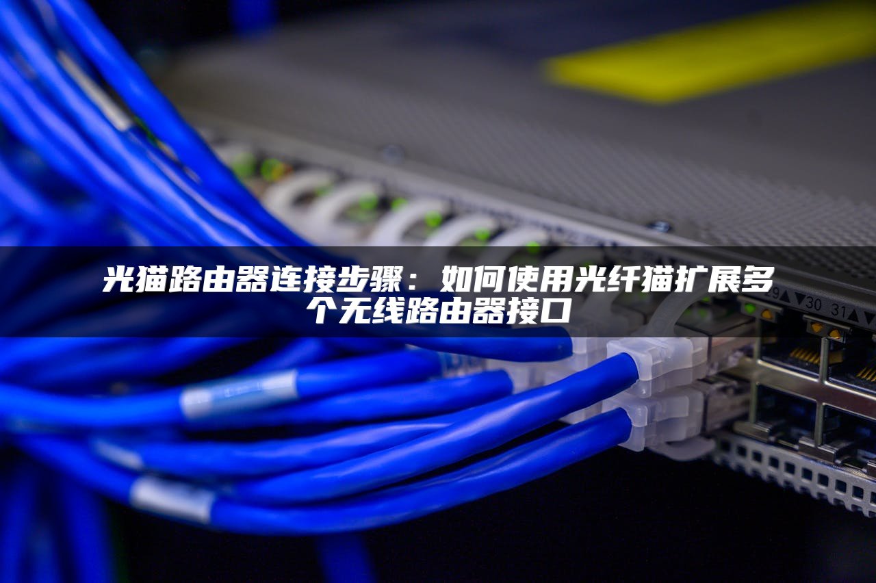 光猫路由器连接步骤：如何使用光纤猫扩展多个无线路由器接口