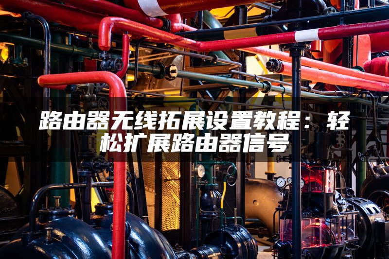 路由器无线拓展设置教程：轻松扩展路由器信号