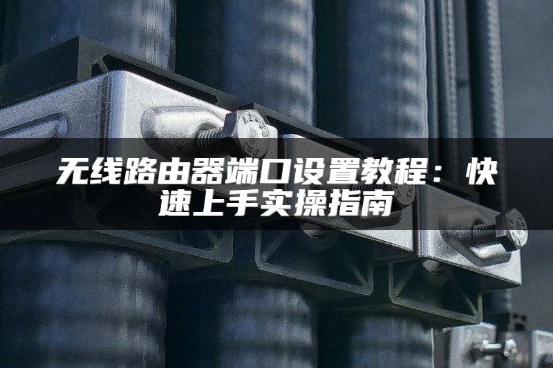 无线路由器端口设置教程：快速上手实操指南