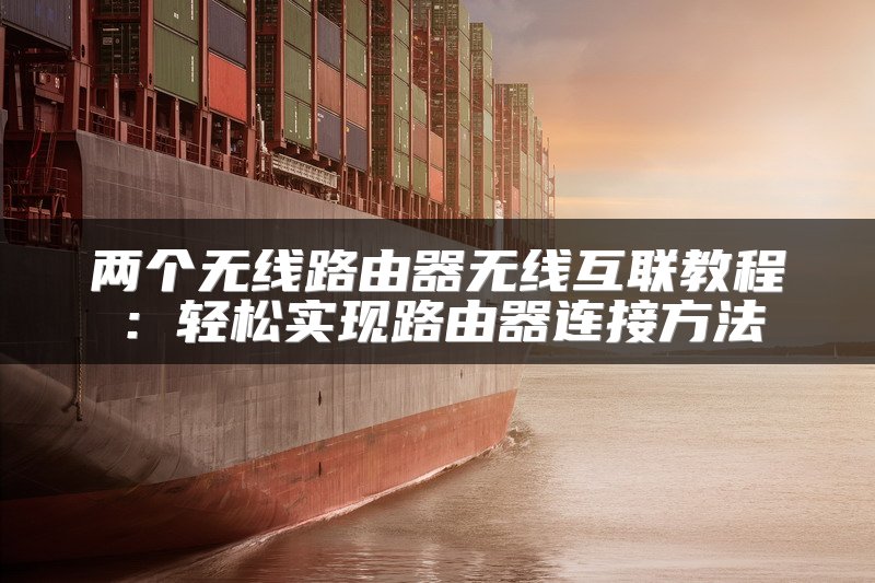 两个无线路由器无线互联教程：轻松实现路由器连接方法