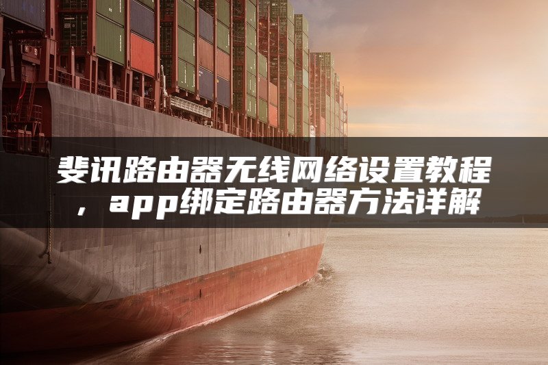 斐讯路由器无线网络设置教程，app绑定路由器方法详解