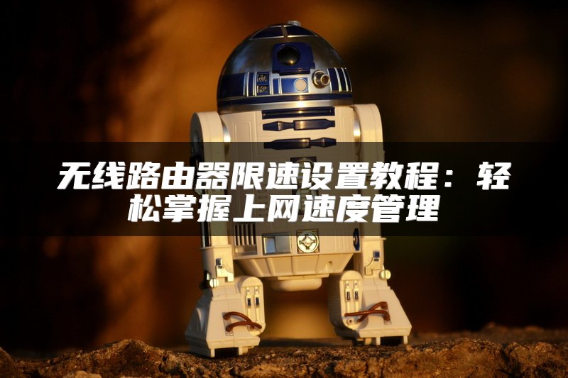无线路由器限速设置教程：轻松掌握上网速度管理