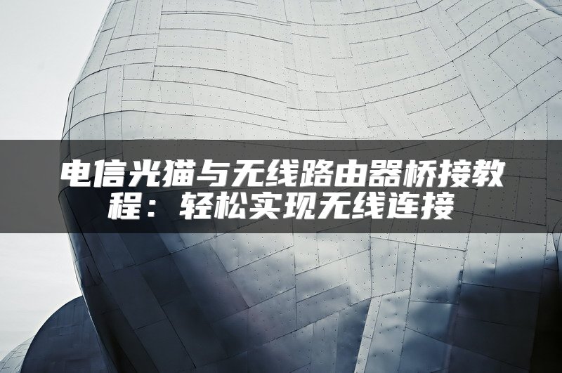 电信光猫与无线路由器桥接教程：轻松实现无线连接