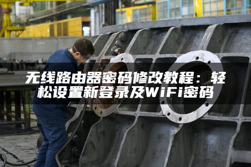 无线路由器密码修改教程：轻松设置新登录及WiFi密码