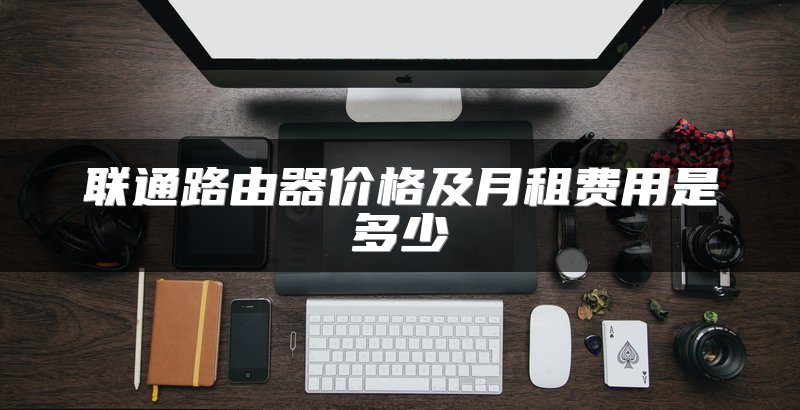 联通路由器价格及月租费用是多少