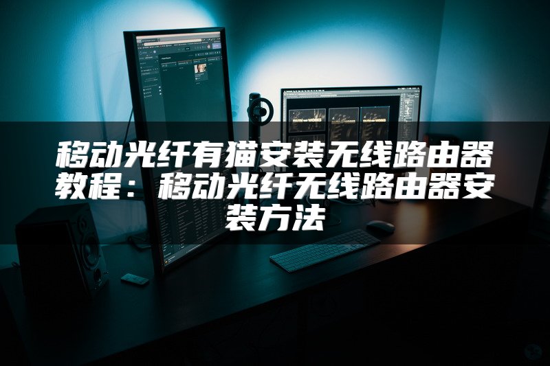 移动光纤有猫安装无线路由器教程：移动光纤无线路由器安装方法