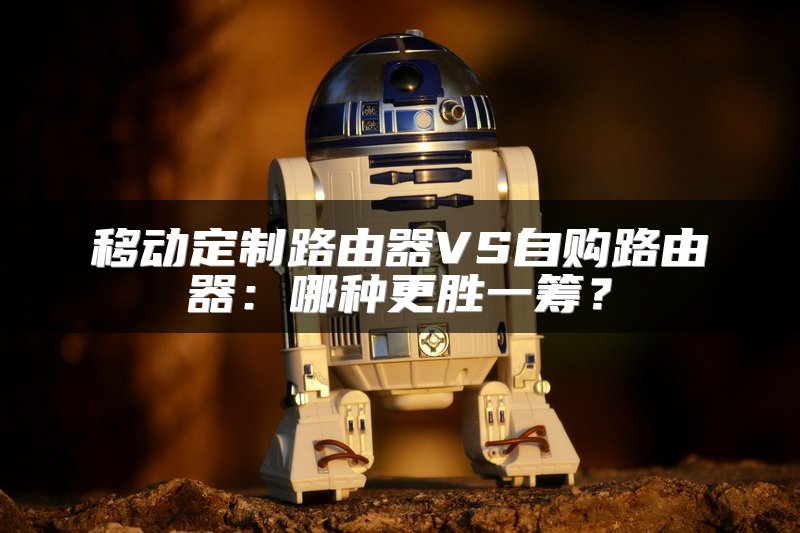 移动定制路由器VS自购路由器：哪种更胜一筹？