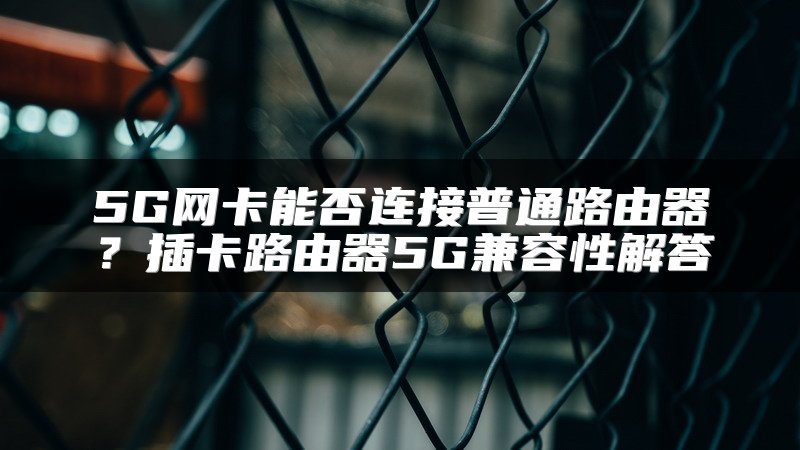 5G网卡能否连接普通路由器？插卡路由器5G兼容性解答