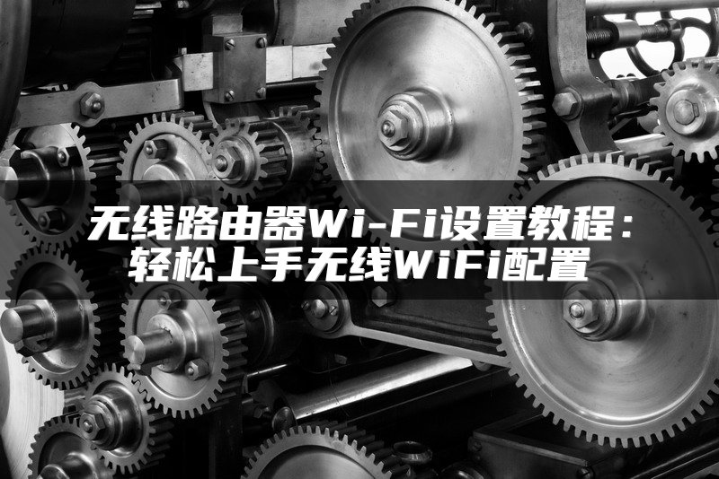 无线路由器Wi-Fi设置教程：轻松上手无线WiFi配置