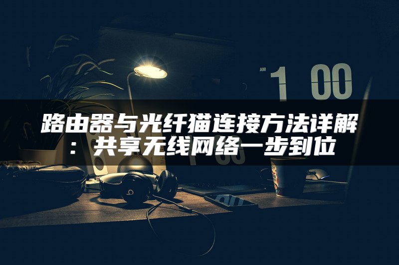 路由器与光纤猫连接方法详解：共享无线网络一步到位
