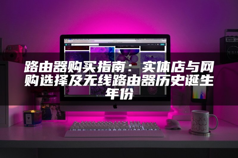 路由器购买指南：实体店与网购选择及无线路由器历史诞生年份