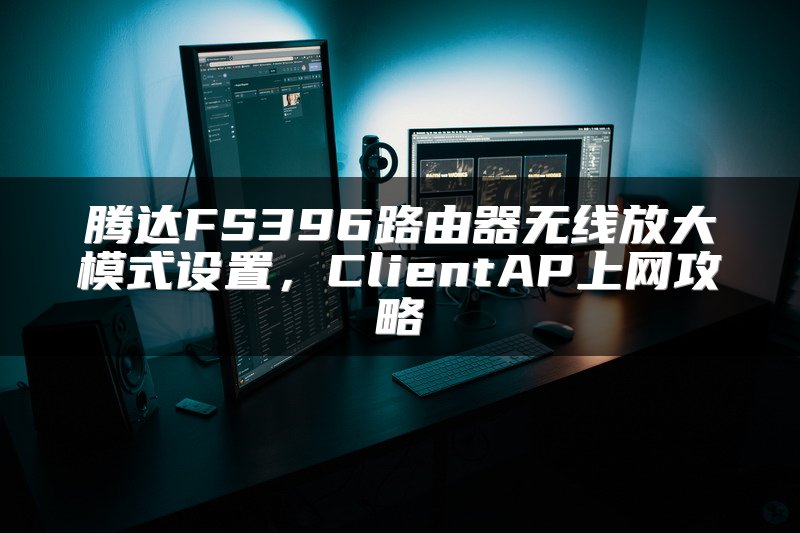 腾达FS396路由器无线放大模式设置，ClientAP上网攻略