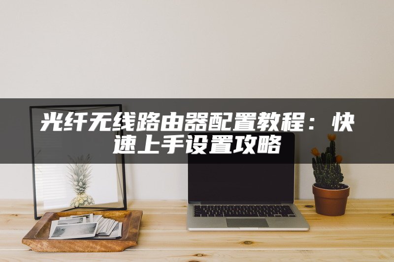 光纤无线路由器配置教程：快速上手设置攻略