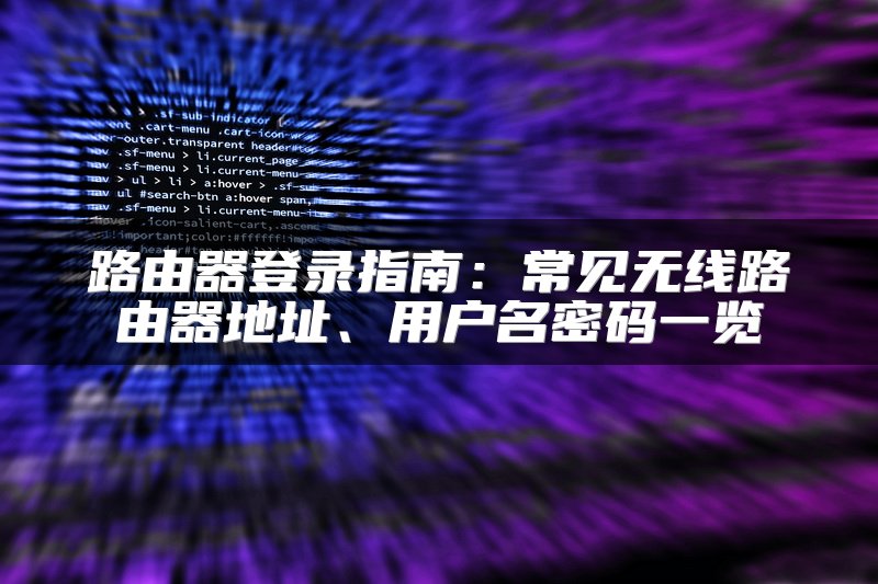 路由器登录指南：常见无线路由器地址、用户名密码一览