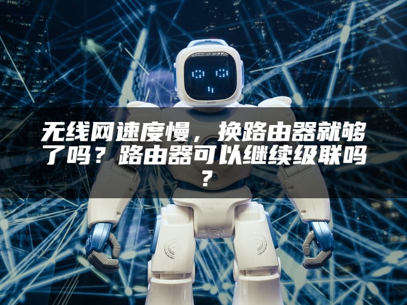 无线网速度慢，换路由器就够了吗？路由器可以继续级联吗？