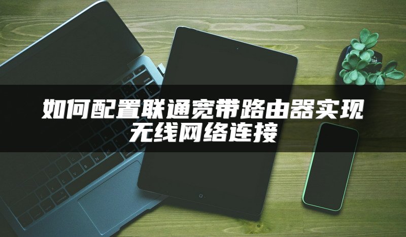 如何配置联通宽带路由器实现无线网络连接