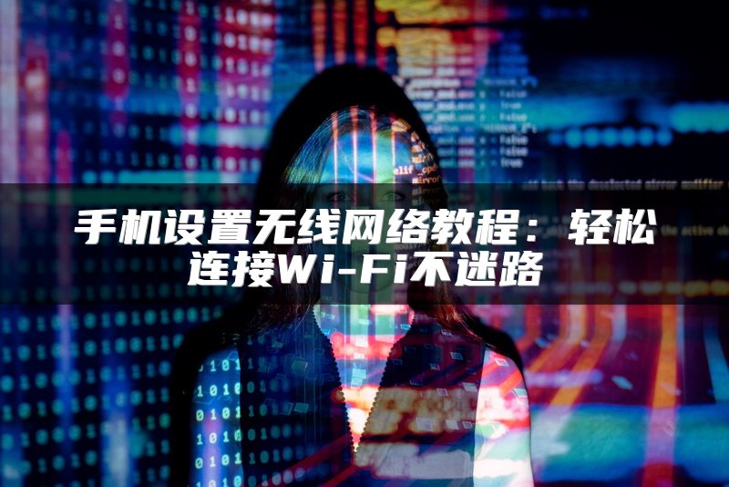 手机设置无线网络教程：轻松连接Wi-Fi不迷路