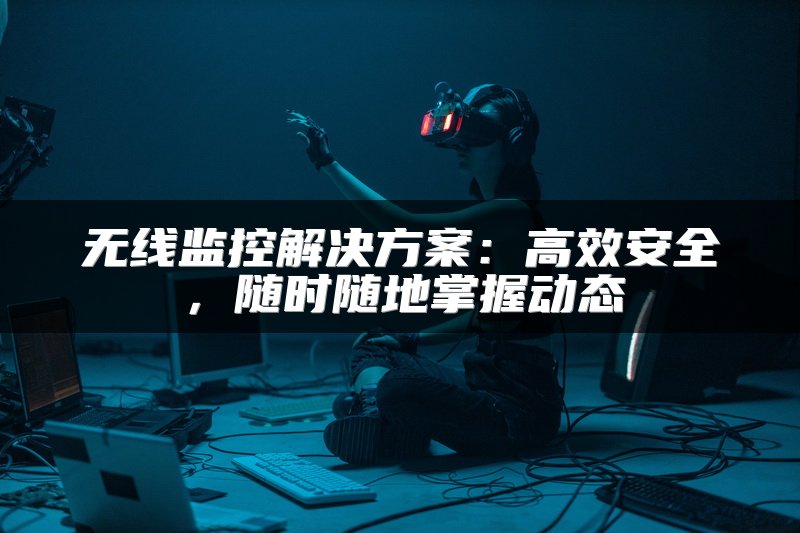 无线监控解决方案：高效安全，随时随地掌握动态