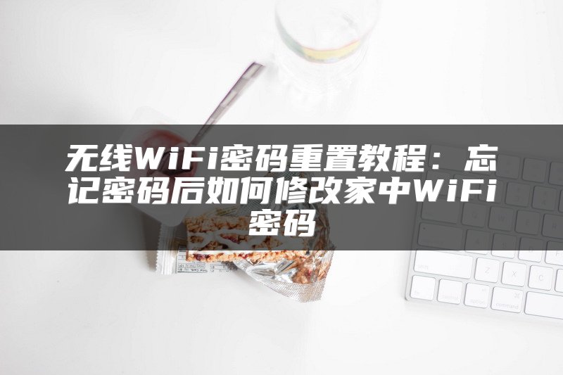 无线WiFi密码重置教程：忘记密码后如何修改家中WiFi密码