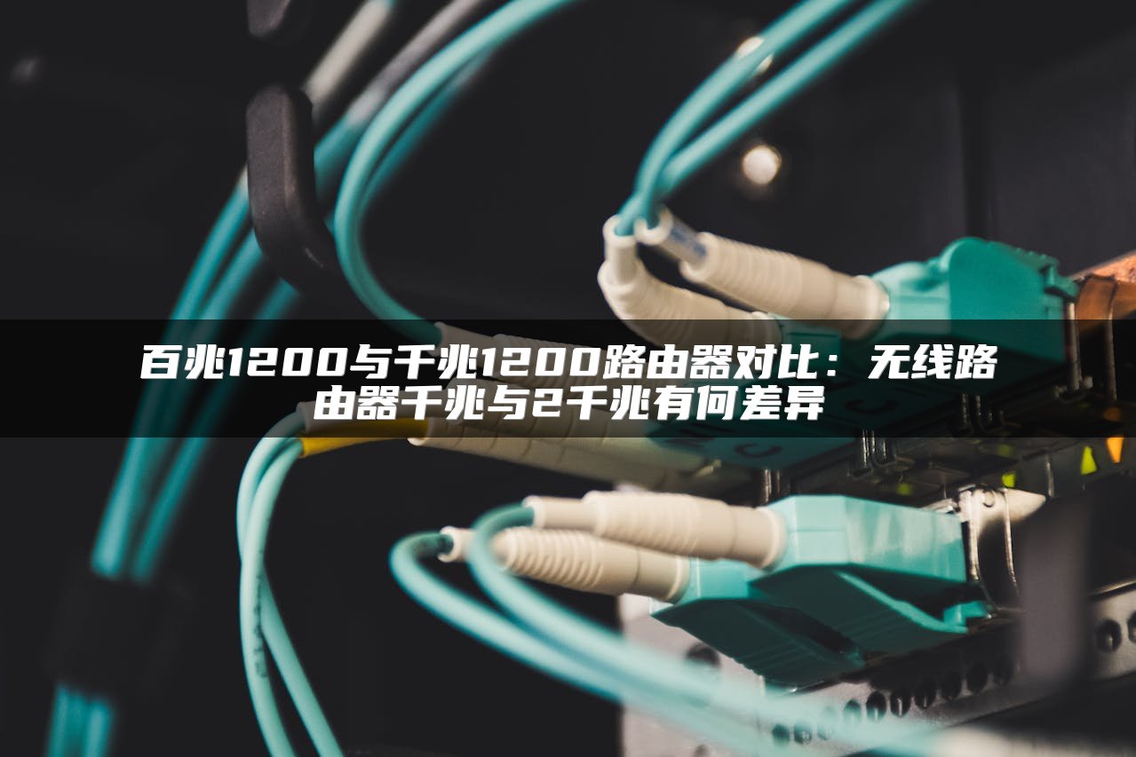 百兆1200与千兆1200路由器对比：无线路由器千兆与2千兆有何差异