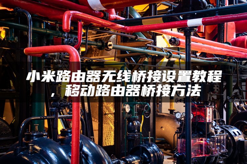 小米路由器无线桥接设置教程，移动路由器桥接方法