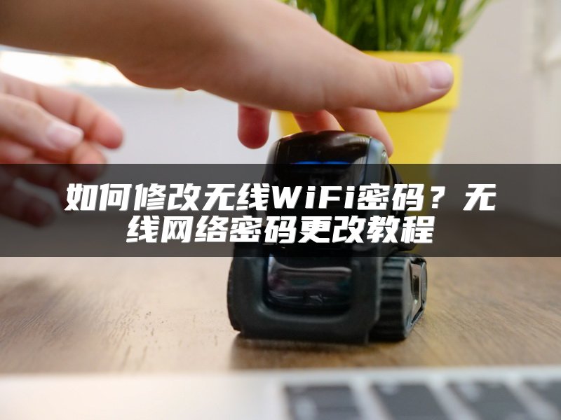 如何修改无线WiFi密码？无线网络密码更改教程
