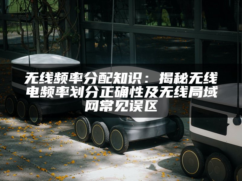 无线频率分配知识：揭秘无线电频率划分正确性及无线局域网常见误区