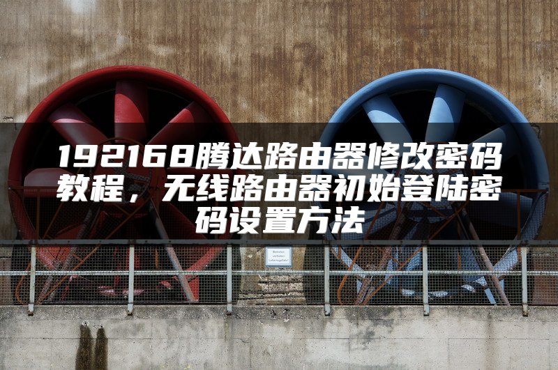 192168腾达路由器修改密码教程，无线路由器初始登陆密码设置方法