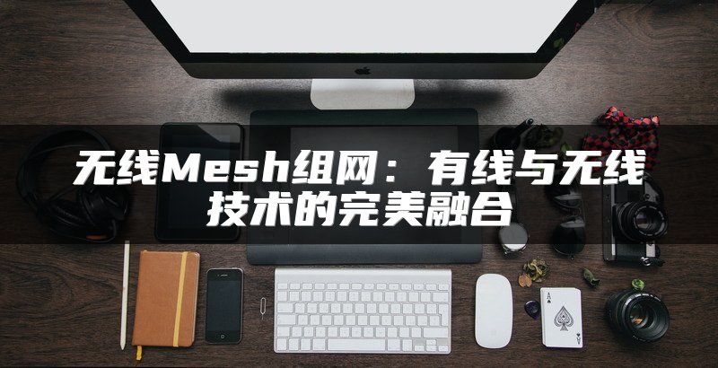 无线Mesh组网：有线与无线技术的完美融合